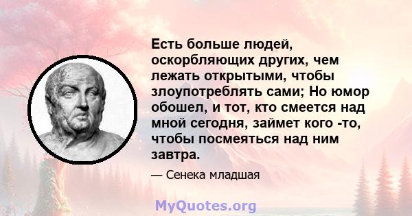 Есть больше людей, оскорбляющих других, чем лежать открытыми, чтобы злоупотреблять сами; Но юмор обошел, и тот, кто смеется над мной сегодня, займет кого -то, чтобы посмеяться над ним завтра.