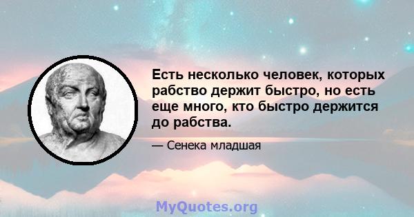 Есть несколько человек, которых рабство держит быстро, но есть еще много, кто быстро держится до рабства.