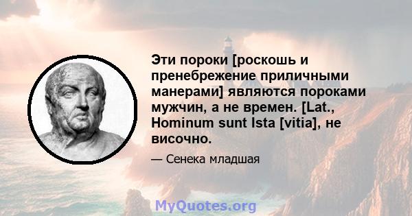 Эти пороки [роскошь и пренебрежение приличными манерами] являются пороками мужчин, а не времен. [Lat., Hominum sunt Ista [vitia], не височно.