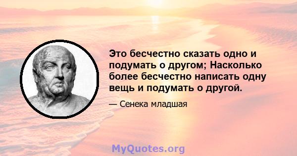 Это бесчестно сказать одно и подумать о другом; Насколько более бесчестно написать одну вещь и подумать о другой.