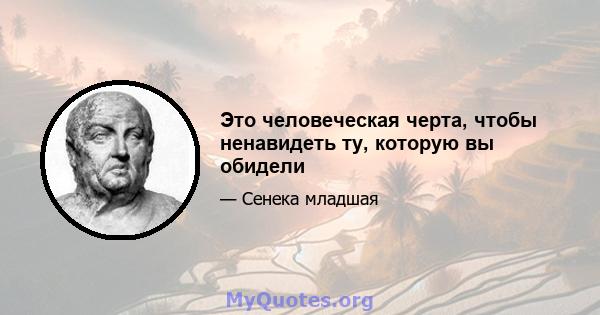 Это человеческая черта, чтобы ненавидеть ту, которую вы обидели