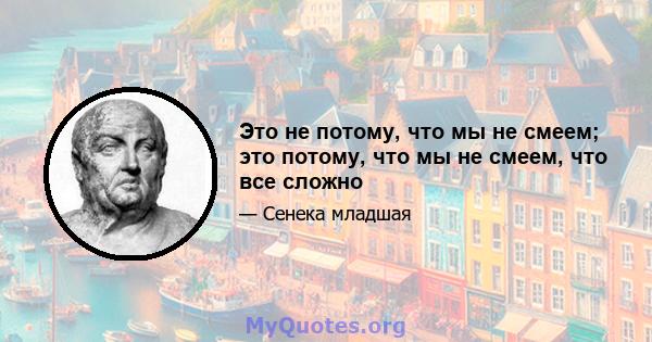 Это не потому, что мы не смеем; это потому, что мы не смеем, что все сложно