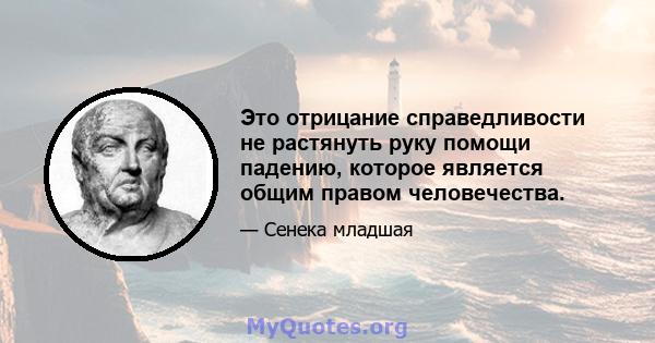 Это отрицание справедливости не растянуть руку помощи падению, которое является общим правом человечества.