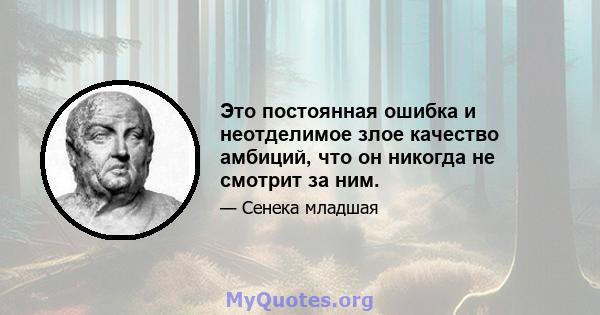 Это постоянная ошибка и неотделимое злое качество амбиций, что он никогда не смотрит за ним.