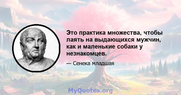 Это практика множества, чтобы лаять на выдающихся мужчин, как и маленькие собаки у незнакомцев.