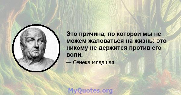 Это причина, по которой мы не можем жаловаться на жизнь: это никому не держится против его воли.