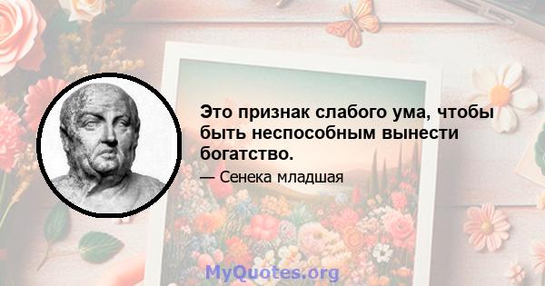 Это признак слабого ума, чтобы быть неспособным вынести богатство.