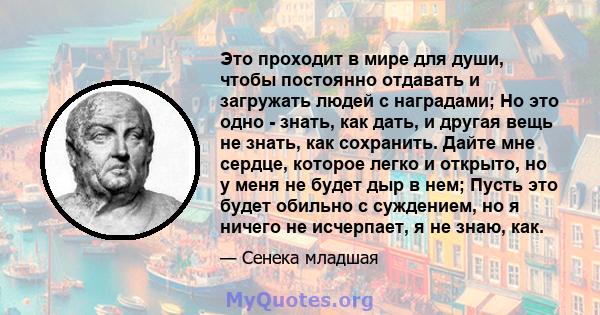 Это проходит в мире для души, чтобы постоянно отдавать и загружать людей с наградами; Но это одно - знать, как дать, и другая вещь не знать, как сохранить. Дайте мне сердце, которое легко и открыто, но у меня не будет