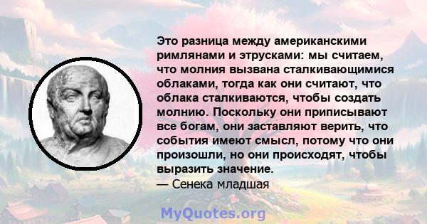 Это разница между американскими римлянами и этрусками: мы считаем, что молния вызвана сталкивающимися облаками, тогда как они считают, что облака сталкиваются, чтобы создать молнию. Поскольку они приписывают все богам,