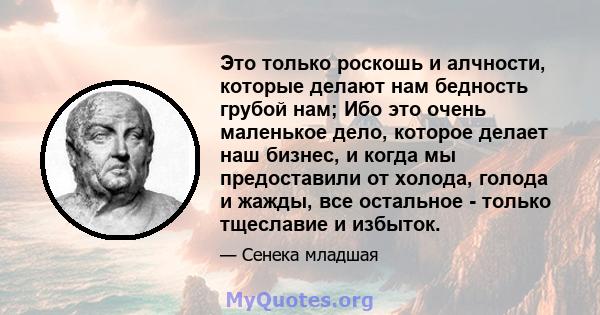 Это только роскошь и алчности, которые делают нам бедность грубой нам; Ибо это очень маленькое дело, которое делает наш бизнес, и когда мы предоставили от холода, голода и жажды, все остальное - только тщеславие и