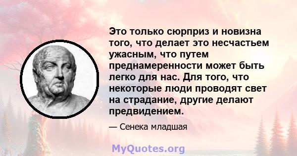 Это только сюрприз и новизна того, что делает это несчастьем ужасным, что путем преднамеренности может быть легко для нас. Для того, что некоторые люди проводят свет на страдание, другие делают предвидением.