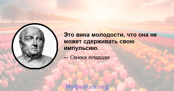 Это вина молодости, что она не может сдерживать свою импульсию.