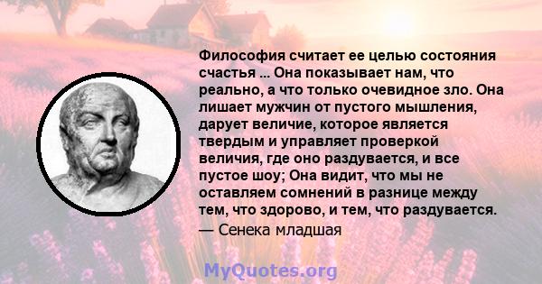 Философия считает ее целью состояния счастья ... Она показывает нам, что реально, а что только очевидное зло. Она лишает мужчин от пустого мышления, дарует величие, которое является твердым и управляет проверкой