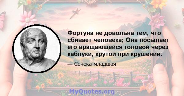 Фортуна не довольна тем, что сбивает человека; Она посылает его вращающейся головой через каблуки, крутой при крушении.