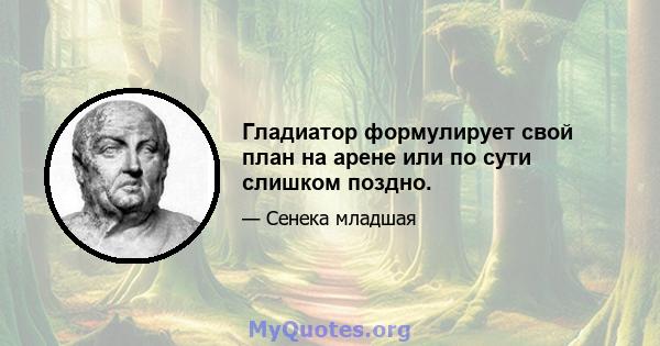 Гладиатор формулирует свой план на арене или по сути слишком поздно.