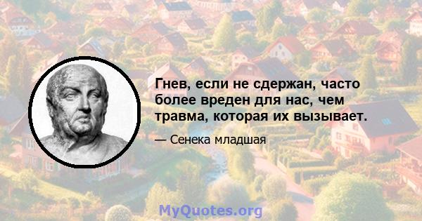 Гнев, если не сдержан, часто более вреден для нас, чем травма, которая их вызывает.