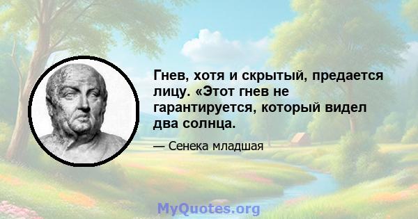 Гнев, хотя и скрытый, предается лицу. «Этот гнев не гарантируется, который видел два солнца.