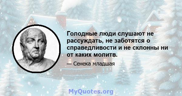 Голодные люди слушают не рассуждать, не заботятся о справедливости и не склонны ни от каких молитв.