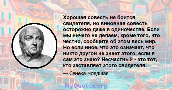 Хорошая совесть не боится свидетеля, но виновная совесть осторожно даже в одиночестве. Если мы ничего не делаем, кроме того, что честно, сообщите об этом весь мир. Но если иное, что это означает, что никто другой не