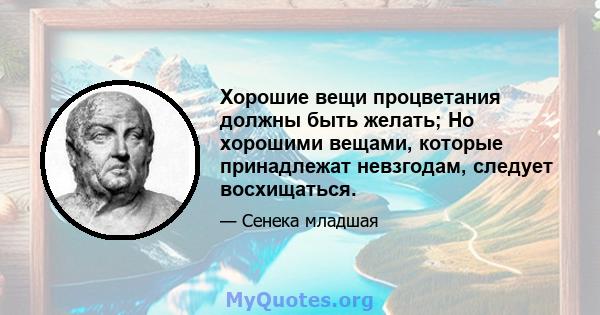 Хорошие вещи процветания должны быть желать; Но хорошими вещами, которые принадлежат невзгодам, следует восхищаться.