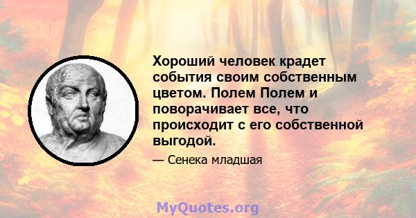 Хороший человек крадет события своим собственным цветом. Полем Полем и поворачивает все, что происходит с его собственной выгодой.