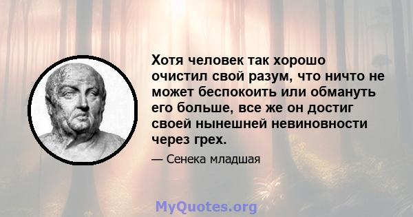 Хотя человек так хорошо очистил свой разум, что ничто не может беспокоить или обмануть его больше, все же он достиг своей нынешней невиновности через грех.