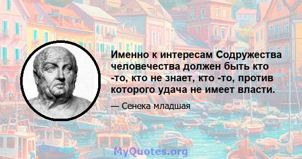 Именно к интересам Содружества человечества должен быть кто -то, кто не знает, кто -то, против которого удача не имеет власти.