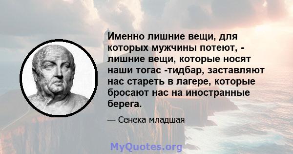 Именно лишние вещи, для которых мужчины потеют, - лишние вещи, которые носят наши тогас -тидбар, заставляют нас стареть в лагере, которые бросают нас на иностранные берега.