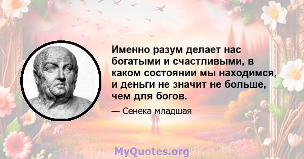 Именно разум делает нас богатыми и счастливыми, в каком состоянии мы находимся, и деньги не значит не больше, чем для богов.