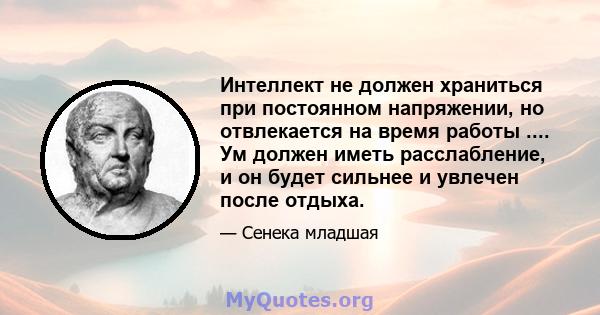 Интеллект не должен храниться при постоянном напряжении, но отвлекается на время работы .... Ум должен иметь расслабление, и он будет сильнее и увлечен после отдыха.