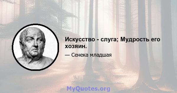 Искусство - слуга; Мудрость его хозяин.