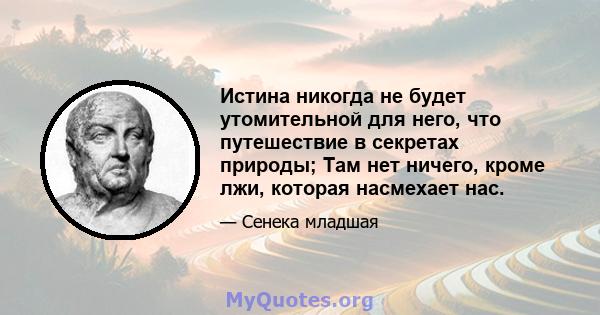 Истина никогда не будет утомительной для него, что путешествие в секретах природы; Там нет ничего, кроме лжи, которая насмехает нас.