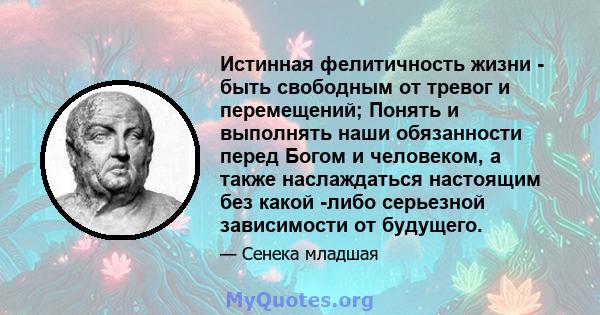 Истинная фелитичность жизни - быть свободным от тревог и перемещений; Понять и выполнять наши обязанности перед Богом и человеком, а также наслаждаться настоящим без какой -либо серьезной зависимости от будущего.