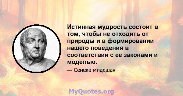 Истинная мудрость состоит в том, чтобы не отходить от природы и в формировании нашего поведения в соответствии с ее законами и моделью.