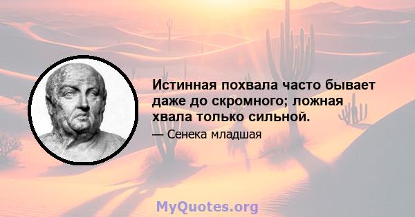 Истинная похвала часто бывает даже до скромного; ложная хвала только сильной.