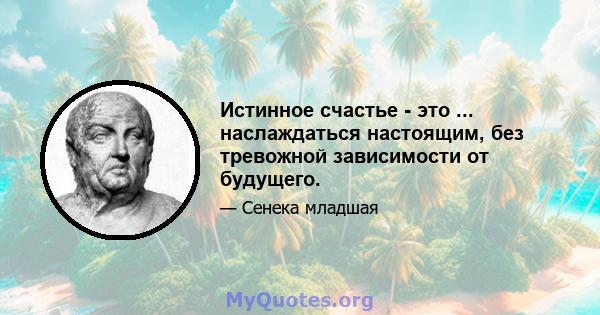 Истинное счастье - это ... наслаждаться настоящим, без тревожной зависимости от будущего.