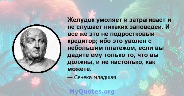 Желудок умоляет и затрагивает и не слушает никаких заповедей. И все же это не подростковый кредитор; ибо это уволен с небольшим платежом, если вы дадите ему только то, что вы должны, и не настолько, как можете.