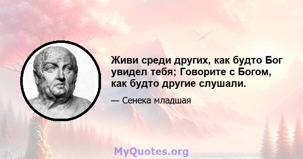 Живи среди других, как будто Бог увидел тебя; Говорите с Богом, как будто другие слушали.