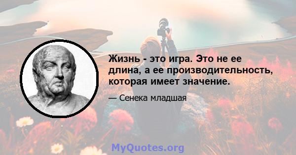 Жизнь - это игра. Это не ее длина, а ее производительность, которая имеет значение.