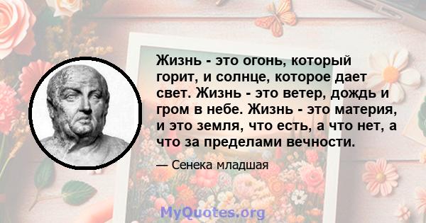 Жизнь - это огонь, который горит, и солнце, которое дает свет. Жизнь - это ветер, дождь и гром в небе. Жизнь - это материя, и это земля, что есть, а что нет, а что за пределами вечности.