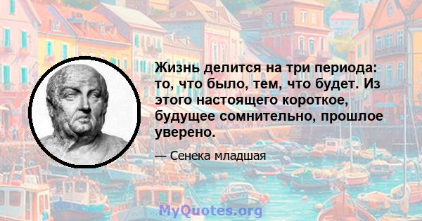 Жизнь делится на три периода: то, что было, тем, что будет. Из этого настоящего короткое, будущее сомнительно, прошлое уверено.