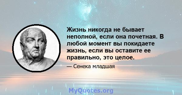 Жизнь никогда не бывает неполной, если она почетная. В любой момент вы покидаете жизнь, если вы оставите ее правильно, это целое.