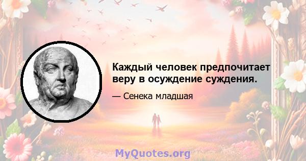 Каждый человек предпочитает веру в осуждение суждения.