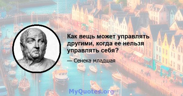 Как вещь может управлять другими, когда ее нельзя управлять себя?