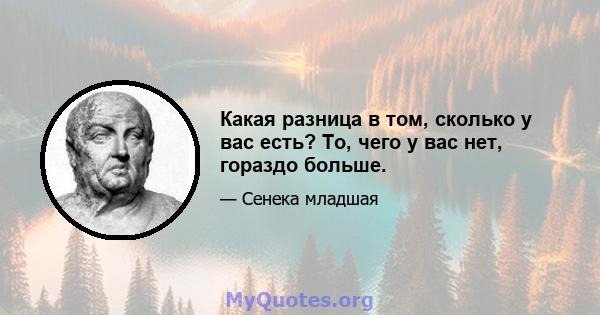 Какая разница в том, сколько у вас есть? То, чего у вас нет, гораздо больше.