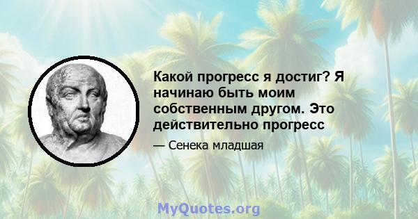 Какой прогресс я достиг? Я начинаю быть моим собственным другом. Это действительно прогресс