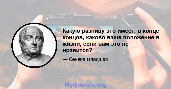 Какую разницу это имеет, в конце концов, каково ваше положение в жизни, если вам это не нравится?