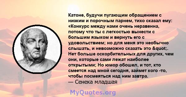 Катоне, будучи пугающим обращением с низким и порочным парнем, тихо сказал ему: «Конкурс между нами очень неравенна, потому что ты с легкостью вынести с большим языком и вернуть его с удовольствием; но для меня это