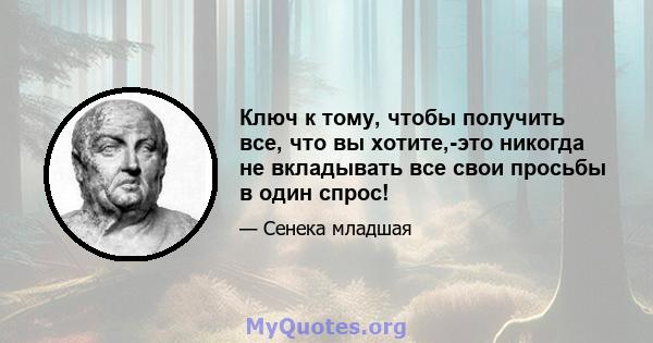 Ключ к тому, чтобы получить все, что вы хотите,-это никогда не вкладывать все свои просьбы в один спрос!