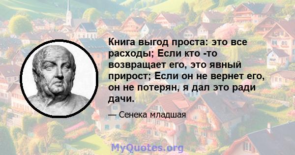 Книга выгод проста: это все расходы; Если кто -то возвращает его, это явный прирост; Если он не вернет его, он не потерян, я дал это ради дачи.